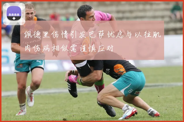 佩德里伤情引发巴萨忧虑与以往肌肉伤病相似需谨慎应对