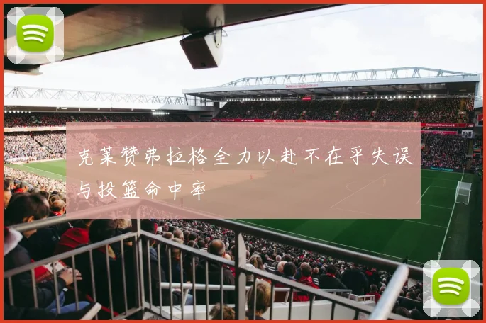 克莱赞弗拉格全力以赴不在乎失误与投篮命中率
