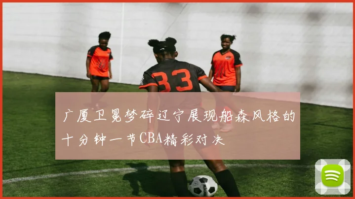 广厦卫冕梦碎辽宁展现船森风格的十分钟一节CBA精彩对决