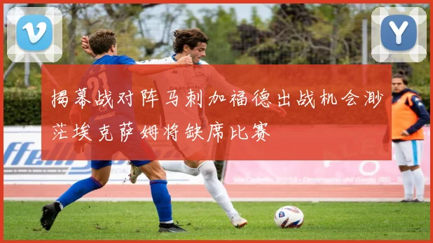揭幕战对阵马刺加福德出战机会渺茫埃克萨姆将缺席比赛