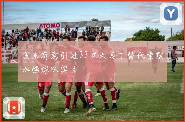 国米有意引进33岁大马丁替代索默加强球队实力