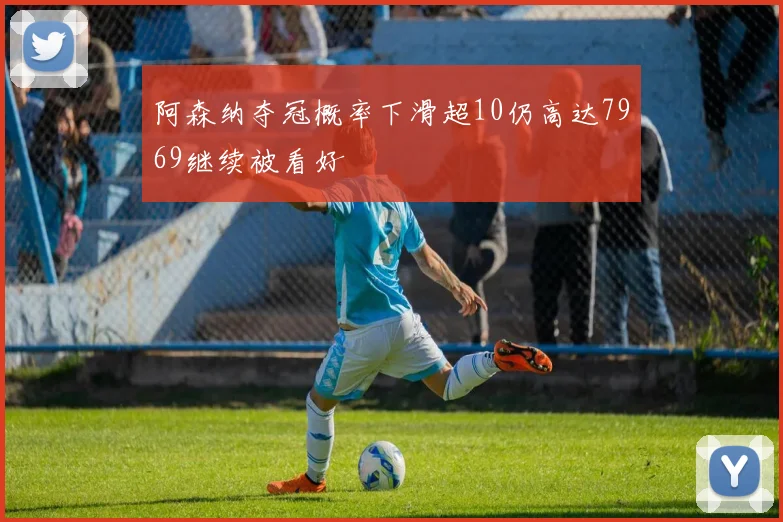 阿森纳夺冠概率下滑超10仍高达7969继续被看好