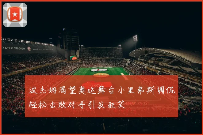 波杰姆渴望奥运舞台小里弗斯调侃轻松击败对手引发狂笑
