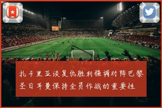 扎卡里亚谈复仇胜利强调对阵巴黎圣日耳曼保持全员作战的重要性