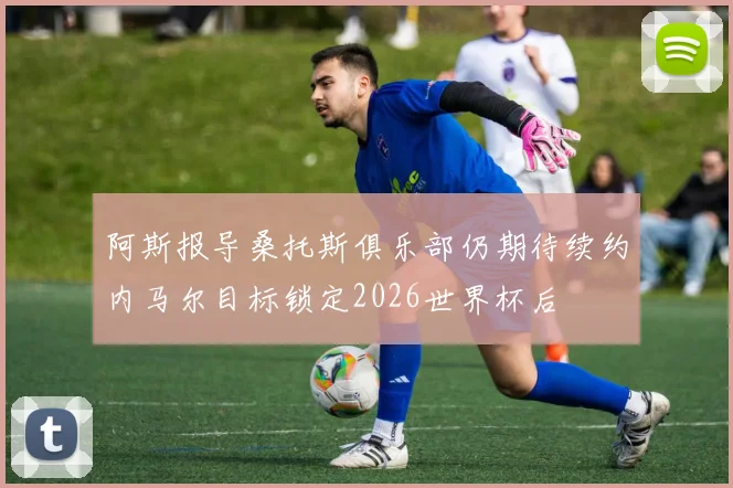 阿斯报导桑托斯俱乐部仍期待续约内马尔目标锁定2026世界杯后