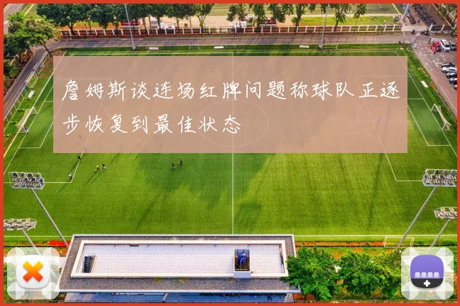 詹姆斯谈连场红牌问题称球队正逐步恢复到最佳状态