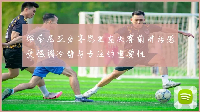 维蒂尼亚分享恩里克决赛前讲话感受强调冷静与专注的重要性