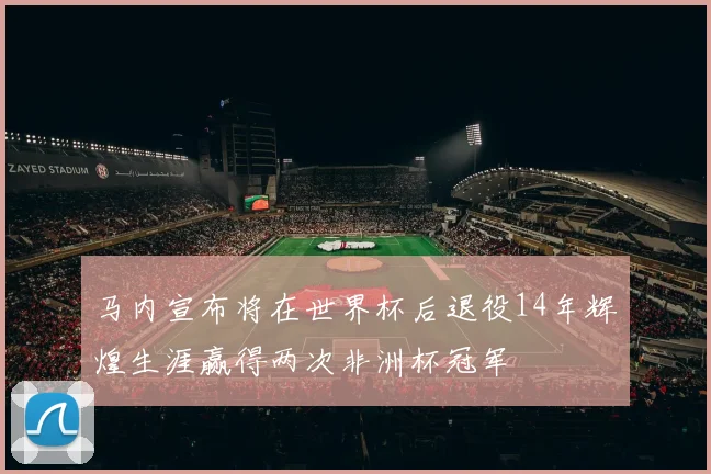 马内宣布将在世界杯后退役14年辉煌生涯赢得两次非洲杯冠军