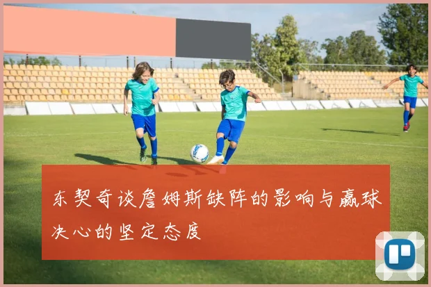 东契奇谈詹姆斯缺阵的影响与赢球决心的坚定态度