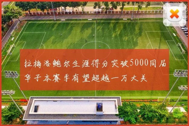 拉梅洛鲍尔生涯得分突破5000同届华子本赛季有望超越一万大关