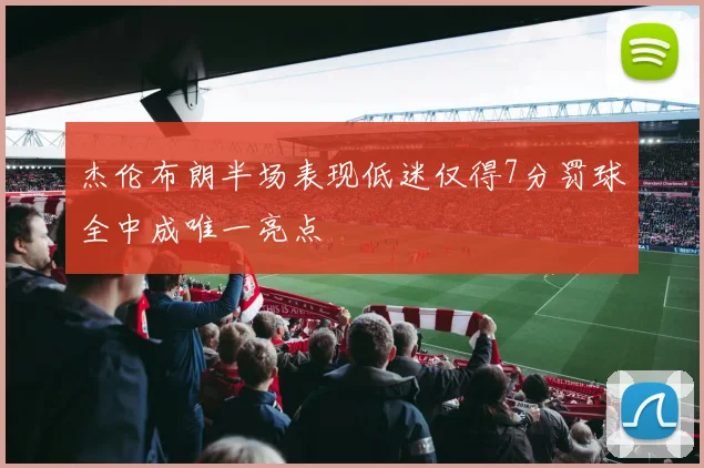 杰伦布朗半场表现低迷仅得7分罚球全中成唯一亮点