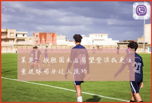 莱奥：战胜国米后有望登顶我更注重进球而非过人技巧