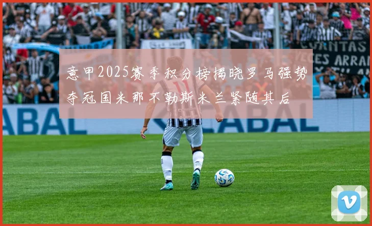 意甲2025赛季积分榜揭晓罗马强势夺冠国米那不勒斯米兰紧随其后