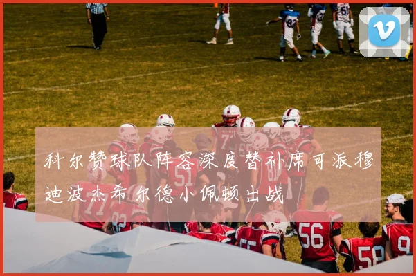 科尔赞球队阵容深度替补席可派穆迪波杰希尔德小佩顿出战