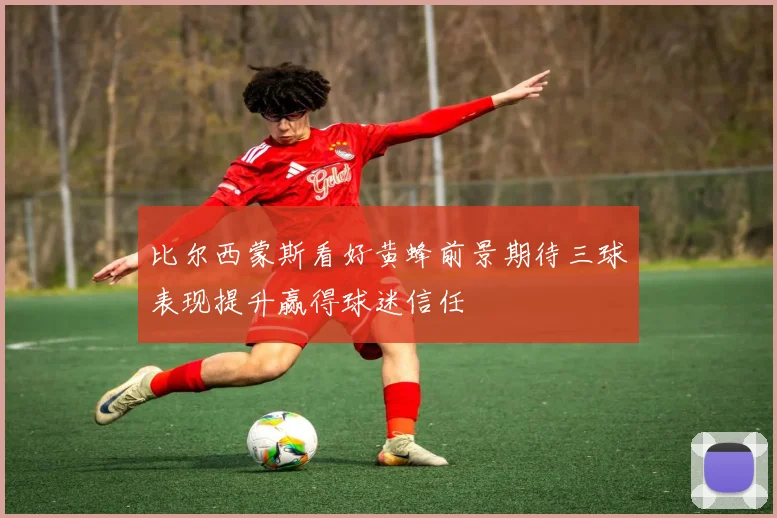 比尔西蒙斯看好黄蜂前景期待三球表现提升赢得球迷信任