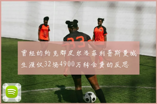曾经的约克郡皮尔洛菲利普斯曼城生涯仅32场4900万转会费的反思