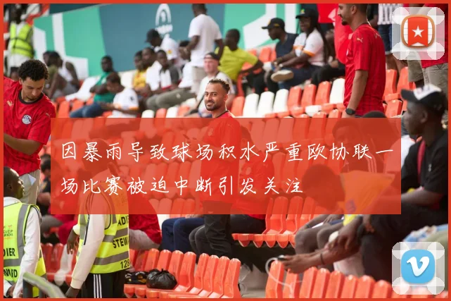 因暴雨导致球场积水严重欧协联一场比赛被迫中断引发关注