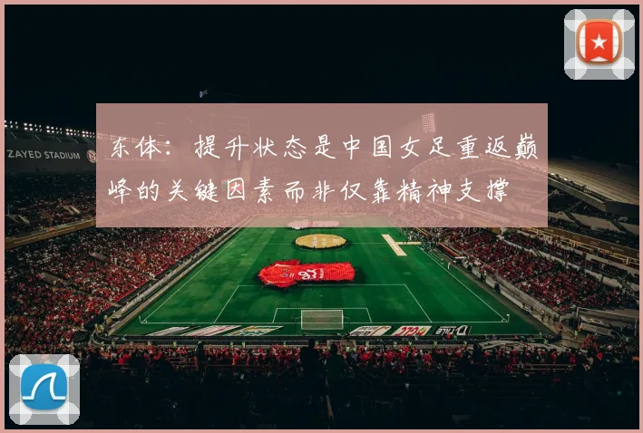 东体：提升状态是中国女足重返巅峰的关键因素而非仅靠精神支撑