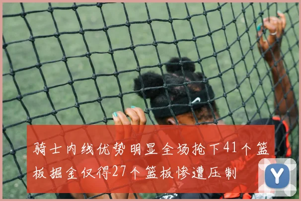 骑士内线优势明显全场抢下41个篮板掘金仅得27个篮板惨遭压制