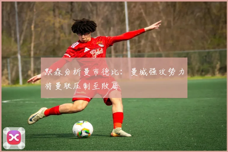 默森分析曼市德比：曼城强攻势力将曼联压制至败局