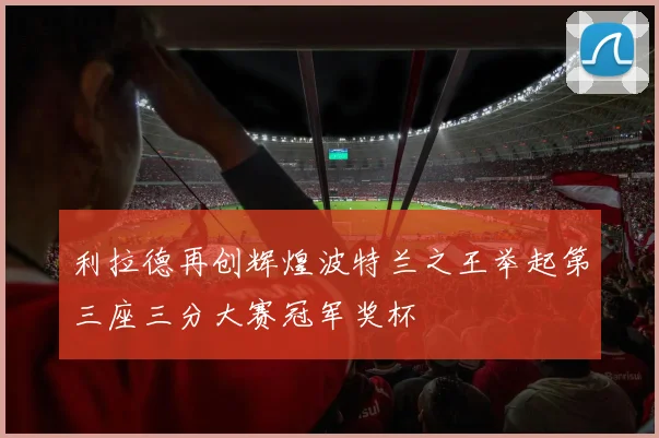 利拉德再创辉煌波特兰之王举起第三座三分大赛冠军奖杯
