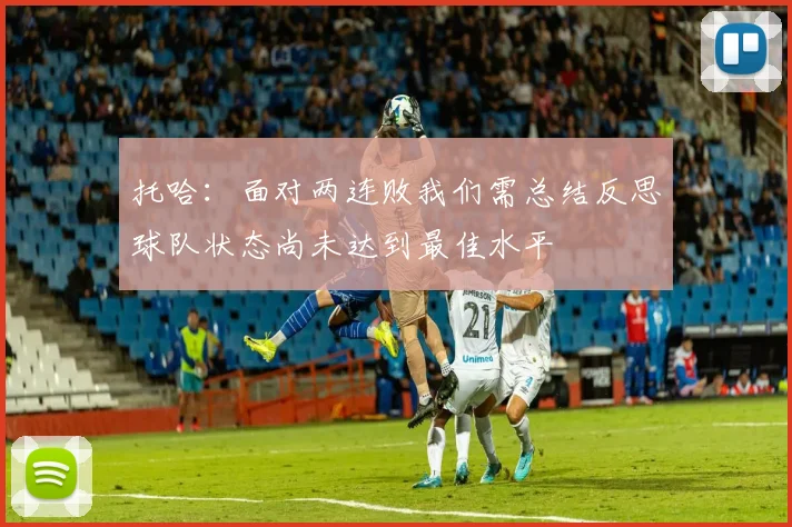 托哈：面对两连败我们需总结反思球队状态尚未达到最佳水平