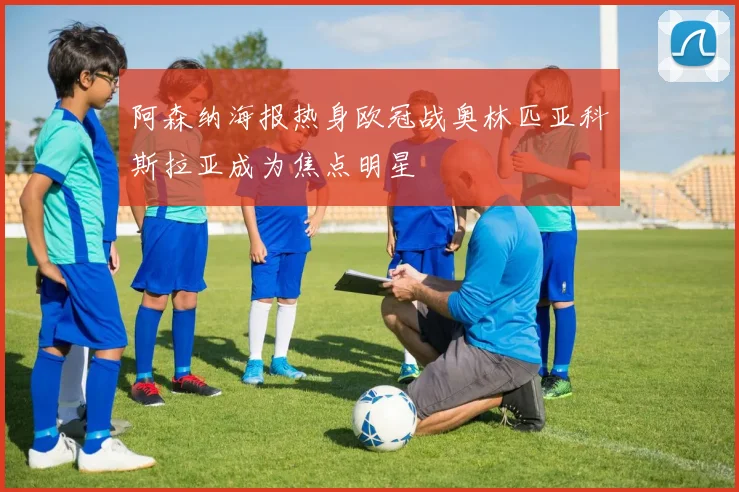 阿森纳海报热身欧冠战奥林匹亚科斯拉亚成为焦点明星