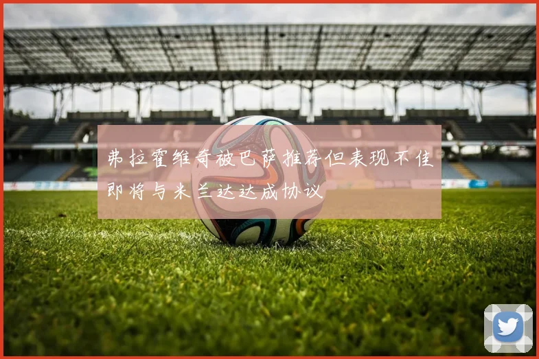 弗拉霍维奇被巴萨推荐但表现不佳即将与米兰达达成协议