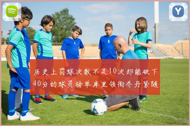 历史上罚球次数不足10次却能砍下40分的球员榜单库里领衔乔丹紧随其后