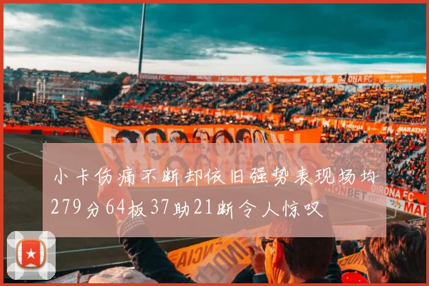 小卡伤痛不断却依旧强势表现场均279分64板37助21断令人惊叹