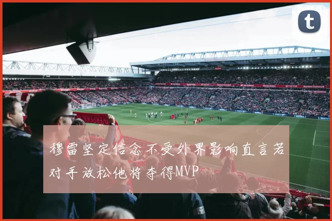 穆雷坚定信念不受外界影响直言若对手放松他将夺得MVP