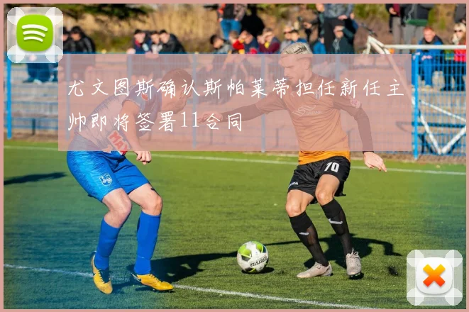 尤文图斯确认斯帕莱蒂担任新任主帅即将签署11合同