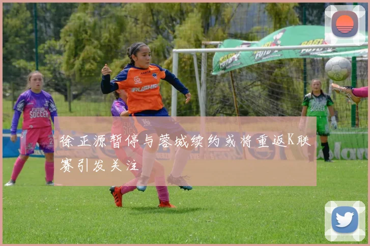徐正源暂停与蓉城续约或将重返K联赛引发关注