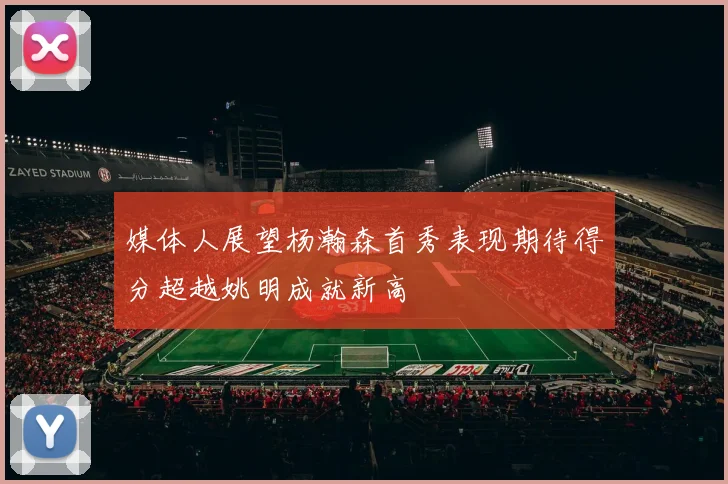 媒体人展望杨瀚森首秀表现期待得分超越姚明成就新高