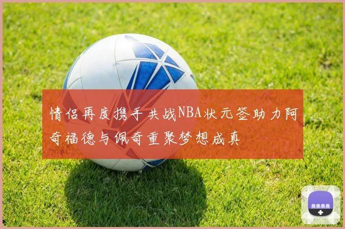 情侣再度携手共战NBA状元签助力阿奇福德与佩奇重聚梦想成真