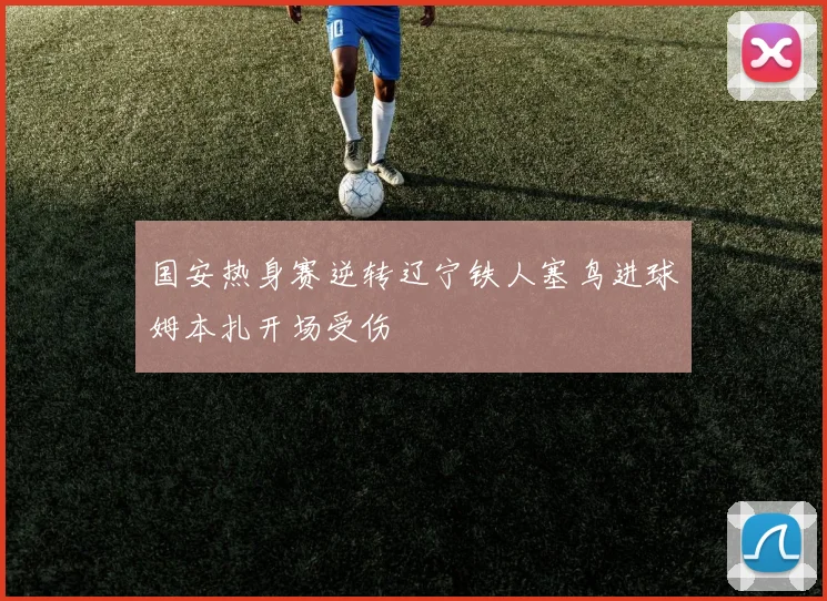 国安热身赛逆转辽宁铁人塞鸟进球姆本扎开场受伤