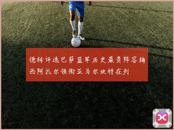 德转评选巴萨蓝军历史最贵阵容梅西阿扎尔领衔亚马尔坎特在列