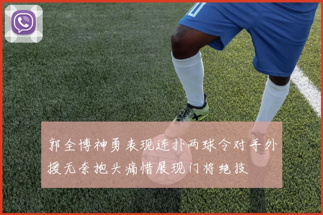 郭全博神勇表现连扑两球令对手外援无奈抱头痛惜展现门将绝技