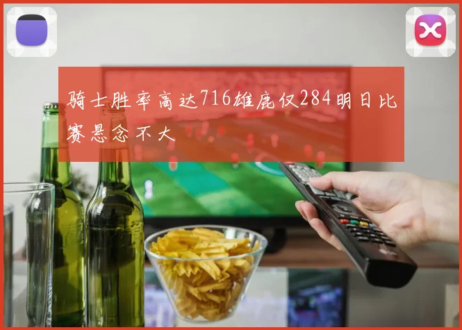 骑士胜率高达716雄鹿仅284明日比赛悬念不大