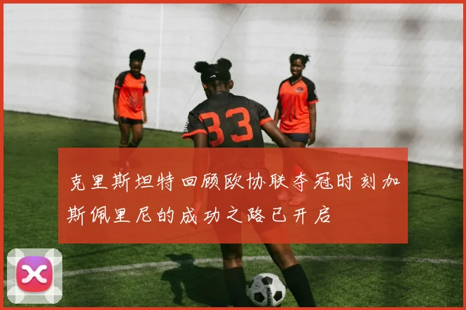 克里斯坦特回顾欧协联夺冠时刻加斯佩里尼的成功之路已开启