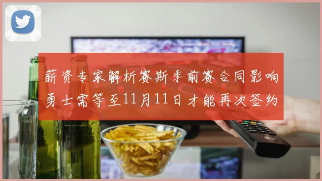 薪资专家解析赛斯季前赛合同影响勇士需等至11月11日才能再次签约