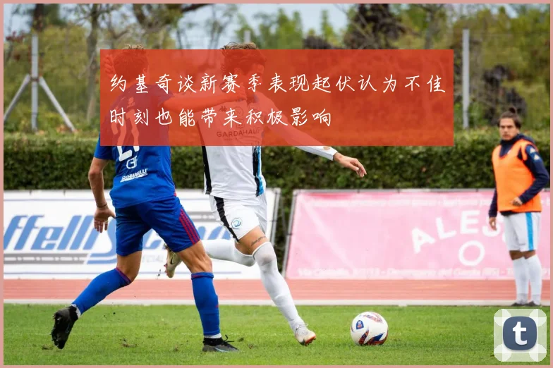 约基奇谈新赛季表现起伏认为不佳时刻也能带来积极影响