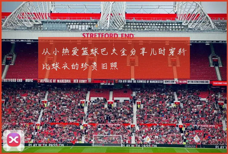 从小热爱篮球巴夫金分享儿时穿科比球衣的珍贵旧照