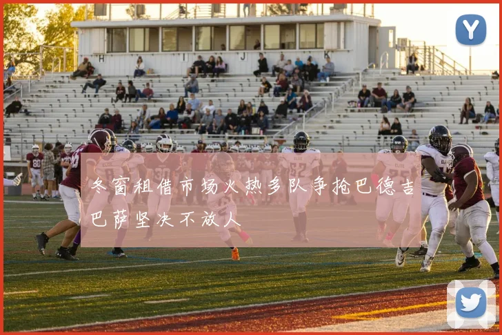 冬窗租借市场火热多队争抢巴德吉巴萨坚决不放人