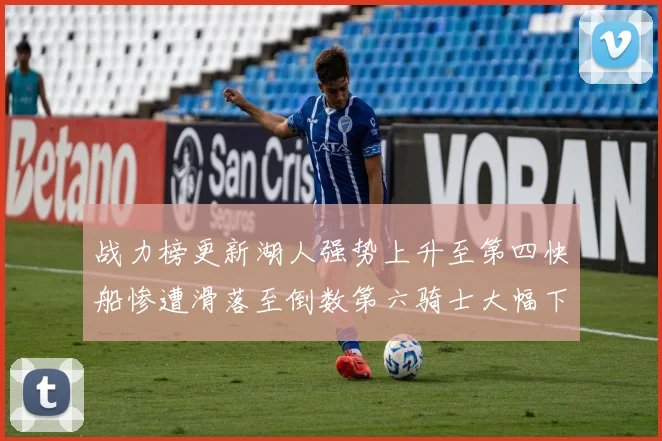 战力榜更新湖人强势上升至第四快船惨遭滑落至倒数第六骑士大幅下滑十位