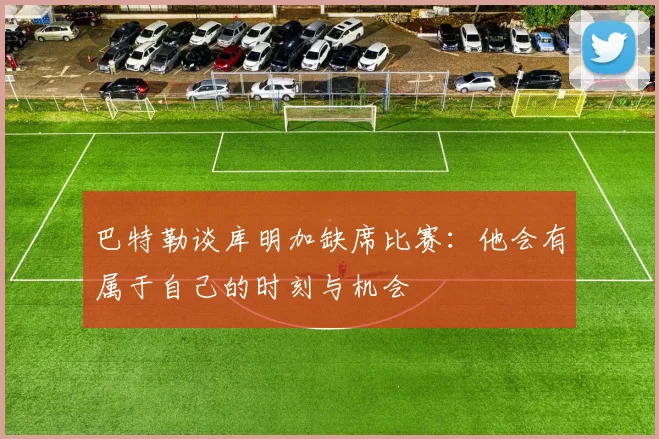 巴特勒谈库明加缺席比赛：他会有属于自己的时刻与机会