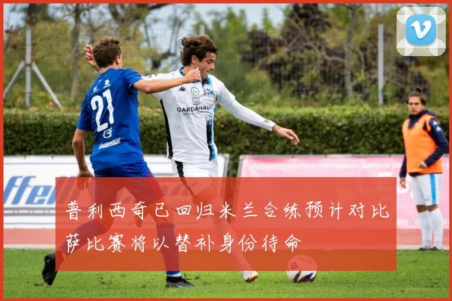 普利西奇已回归米兰合练预计对比萨比赛将以替补身份待命