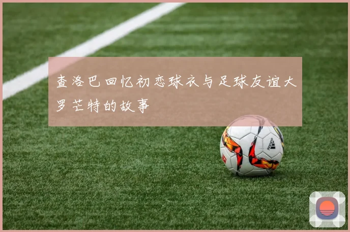 查洛巴回忆初恋球衣与足球友谊大罗芒特的故事