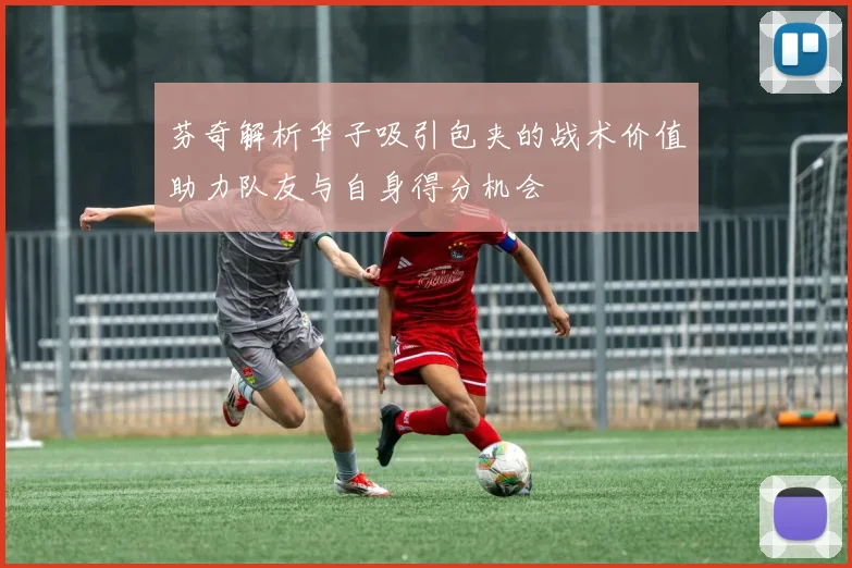 芬奇解析华子吸引包夹的战术价值助力队友与自身得分机会