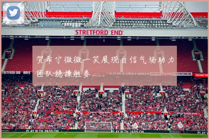 贺希宁微微一笑展现自信气场助力团队稳操胜券